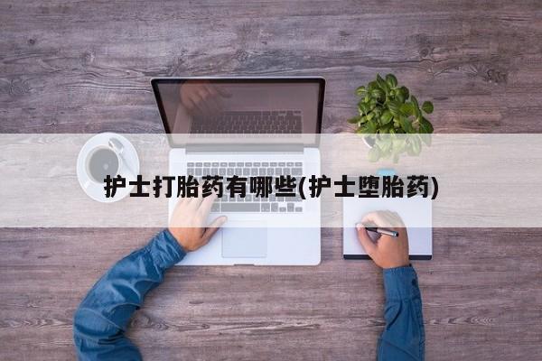 网上卖打胎药微信的联系方式护士打胎药有哪些(护士堕胎药)