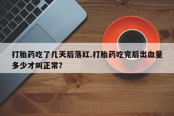 网上卖打胎药微信的联系方式打胎药吃了几天后落红.打胎药吃完后出血量多少才叫正常？