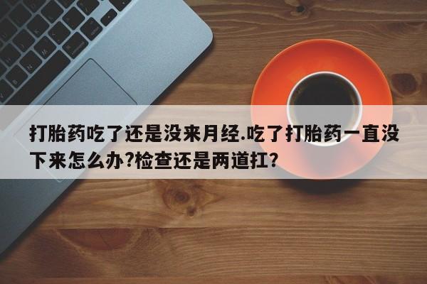 网上卖打胎药微信的联系方式打胎药吃了还是没来月经.吃了打胎药一直没下来怎么办?检查还是两道扛？