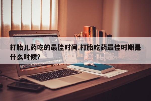 网上卖打胎药微信的联系方式打胎儿药吃的最佳时间.打胎吃药最佳时期是什么时候？