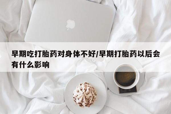 网上卖打胎药微信的联系方式早期吃打胎药对身体不好/早期打胎药以后会有什么影响