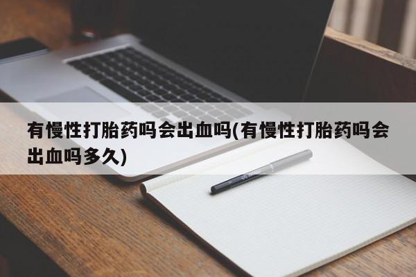 网上卖打胎药微信的联系方式有慢性打胎药吗会出血吗(有慢性打胎药吗会出血吗多久)