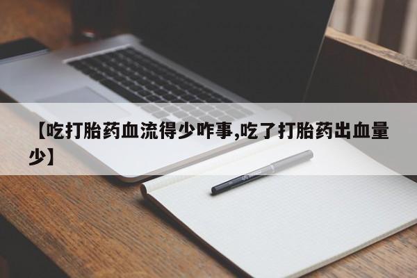 网上卖打胎药微信的联系方式【吃打胎药血流得少咋事,吃了打胎药出血量少】