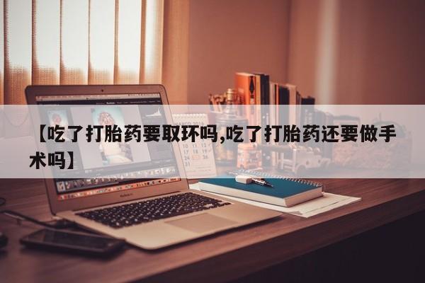 网上卖打胎药微信的联系方式【吃了打胎药要取环吗,吃了打胎药还要做手术吗】