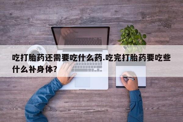 网上卖打胎药微信的联系方式吃打胎药还需要吃什么药.吃完打胎药要吃些什么补身体？