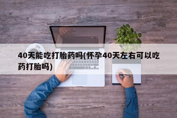 网上卖打胎药微信的联系方式40天能吃打胎药吗(怀孕40天左右可以吃药打胎吗)