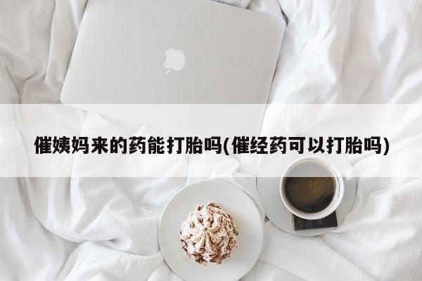 网上卖打胎药微信的联系方式催姨妈来的药能打胎吗(催经药可以打胎吗)