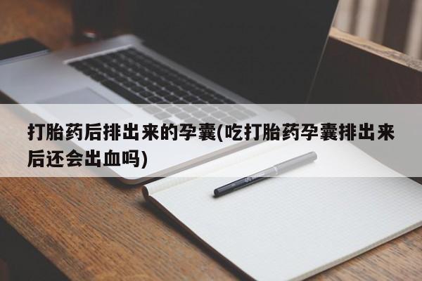 网上卖打胎药微信的联系方式打胎药后排出来的孕囊(吃打胎药孕囊排出来后还会出血吗)