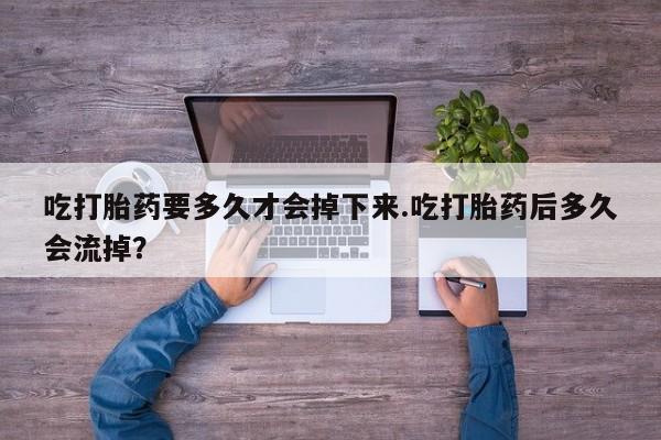 网上卖打胎药微信的联系方式吃打胎药要多久才会掉下来.吃打胎药后多久会流掉？