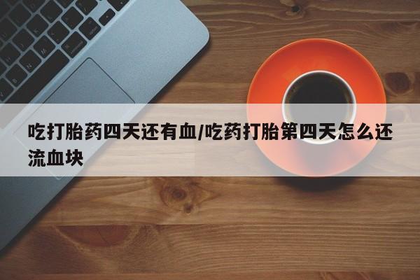 网上卖打胎药微信的联系方式吃打胎药四天还有血/吃药打胎第四天怎么还流血块