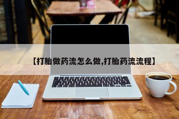 网上卖打胎药微信的联系方式【打胎做药流怎么做,打胎药流流程】