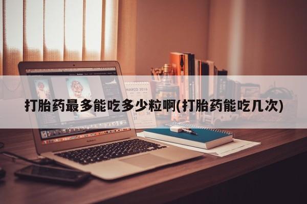 网上卖打胎药微信的联系方式打胎药最多能吃多少粒啊(打胎药能吃几次)