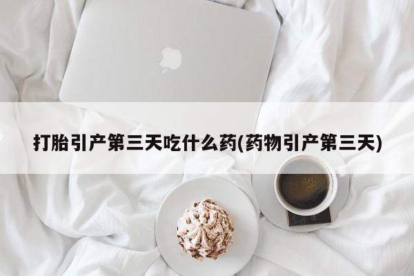 网上卖打胎药微信的联系方式打胎引产第三天吃什么药(药物引产第三天)