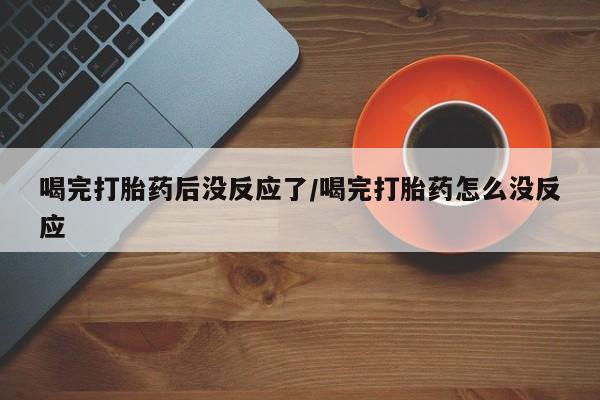 网上卖打胎药微信的联系方式喝完打胎药后没反应了/喝完打胎药怎么没反应