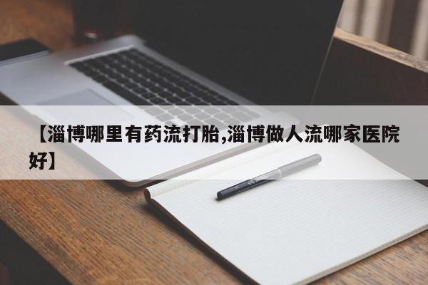 网上卖打胎药微信的联系方式【淄博哪里有药流打胎,淄博做人流哪家医院好】