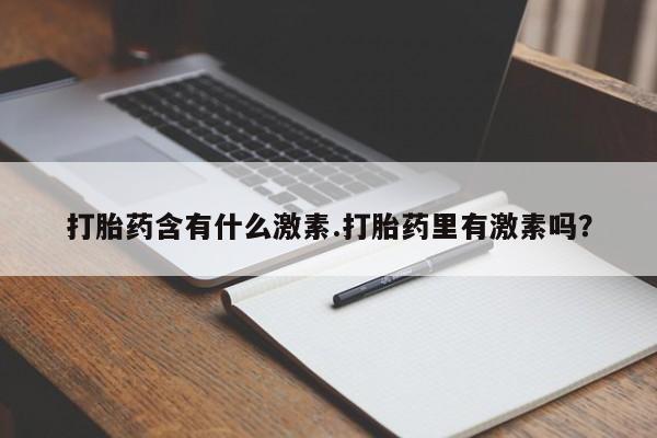 网上卖打胎药微信的联系方式打胎药含有什么激素.打胎药里有激素吗？