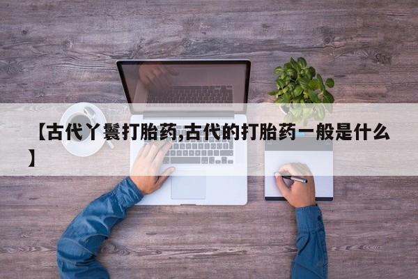网上卖打胎药微信的联系方式【古代丫鬟打胎药,古代的打胎药一般是什么】
