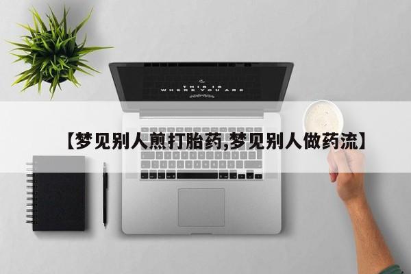 网上卖打胎药微信的联系方式【梦见别人煎打胎药,梦见别人做药流】