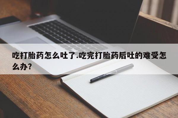 网上卖打胎药微信的联系方式吃打胎药怎么吐了.吃完打胎药后吐的难受怎么办？