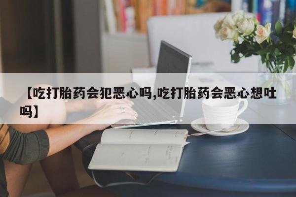 网上卖打胎药微信的联系方式【吃打胎药会犯恶心吗,吃打胎药会恶心想吐吗】