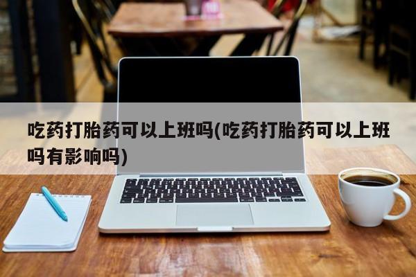 网上卖打胎药微信的联系方式吃药打胎药可以上班吗(吃药打胎药可以上班吗有影响吗)