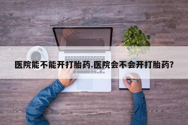 网上卖打胎药微信的联系方式医院能不能开打胎药.医院会不会开打胎药？