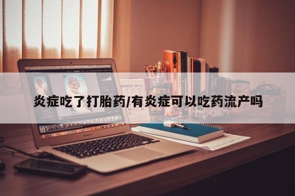网上卖打胎药微信的联系方式炎症吃了打胎药/有炎症可以吃药流产吗