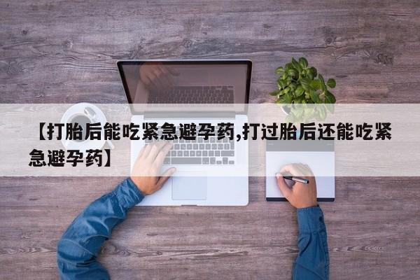 网上卖打胎药微信的联系方式【打胎后能吃紧急避孕药,打过胎后还能吃紧急避孕药】