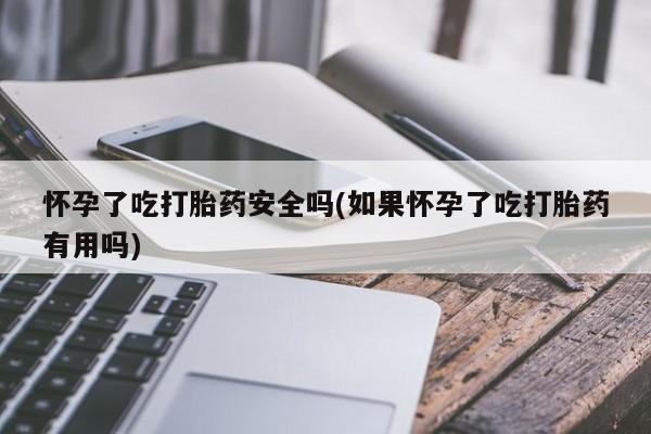 网上卖打胎药微信的联系方式怀孕了吃打胎药安全吗(如果怀孕了吃打胎药有用吗)