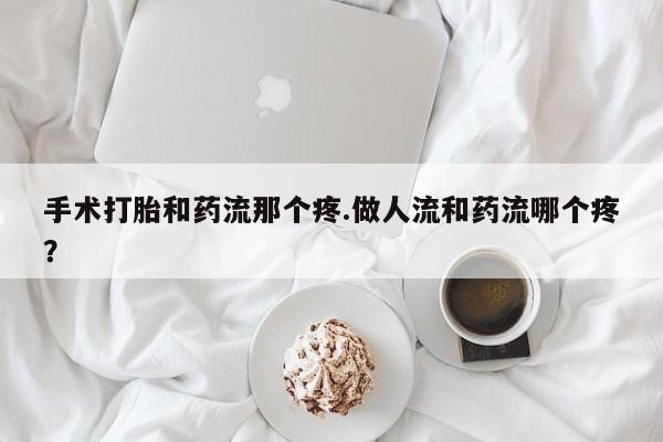 网上卖打胎药微信的联系方式手术打胎和药流那个疼.做人流和药流哪个疼？
