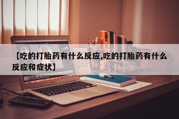 网上卖打胎药微信的联系方式【吃的打胎药有什么反应,吃的打胎药有什么反应和症状】