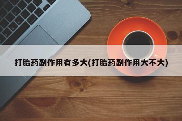 网上卖打胎药微信的联系方式打胎药副作用有多大(打胎药副作用大不大)