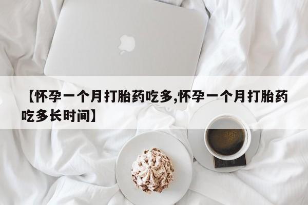 网上卖打胎药微信的联系方式【怀孕一个月打胎药吃多,怀孕一个月打胎药吃多长时间】