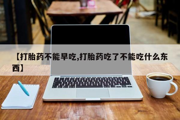 网上卖打胎药微信的联系方式【打胎药不能早吃,打胎药吃了不能吃什么东西】