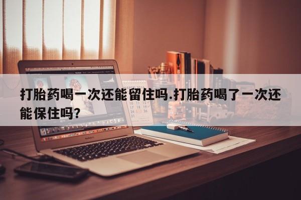 网上卖打胎药微信的联系方式打胎药喝一次还能留住吗.打胎药喝了一次还能保住吗？