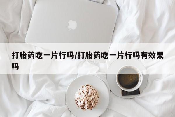网上卖打胎药微信的联系方式打胎药吃一片行吗/打胎药吃一片行吗有效果吗