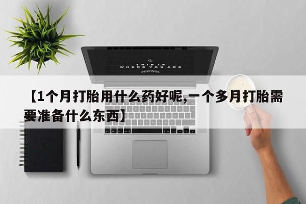 网上卖打胎药微信的联系方式【1个月打胎用什么药好呢,一个多月打胎需要准备什么东西】