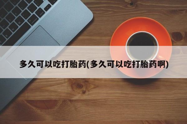 网上卖打胎药微信的联系方式多久可以吃打胎药(多久可以吃打胎药啊)