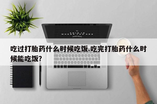 网上卖打胎药微信的联系方式吃过打胎药什么时候吃饭.吃完打胎药什么时候能吃饭？