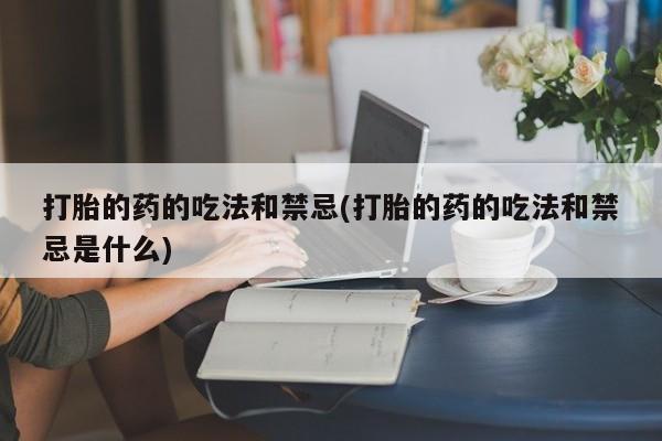网上卖打胎药微信的联系方式打胎的药的吃法和禁忌(打胎的药的吃法和禁忌是什么)
