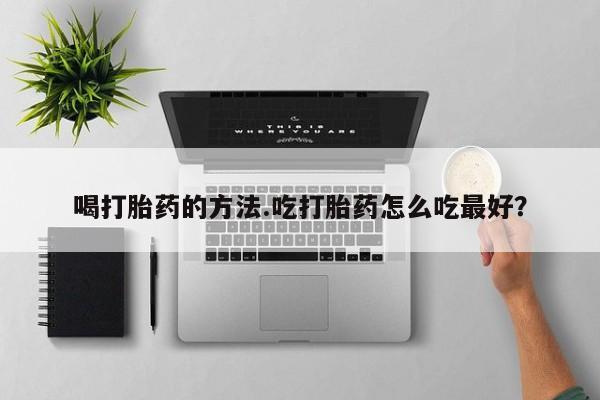 网上卖打胎药微信的联系方式喝打胎药的方法.吃打胎药怎么吃最好？