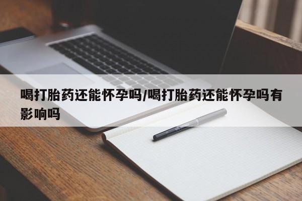 网上卖打胎药微信的联系方式喝打胎药还能怀孕吗/喝打胎药还能怀孕吗有影响吗