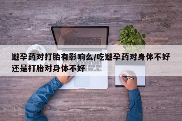 网上卖打胎药微信的联系方式避孕药对打胎有影响么/吃避孕药对身体不好还是打胎对身体不好