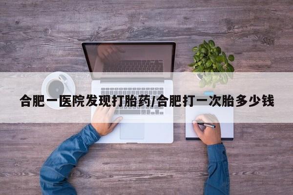 网上卖打胎药微信的联系方式合肥一医院发现打胎药/合肥打一次胎多少钱