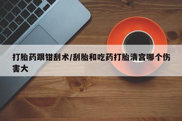 网上卖打胎药微信的联系方式打胎药跟钳刮术/刮胎和吃药打胎清宫哪个伤害大