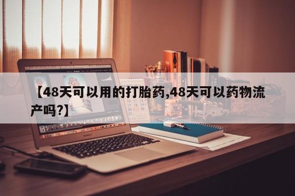 网上卖打胎药微信的联系方式【48天可以用的打胎药,48天可以药物流产吗?】