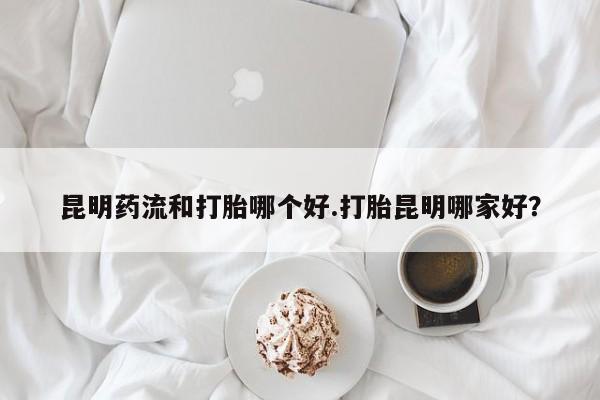 网上卖打胎药微信的联系方式昆明药流和打胎哪个好.打胎昆明哪家好？