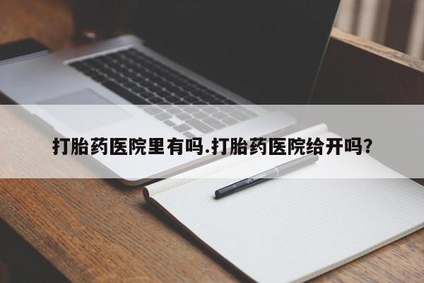 网上卖打胎药微信的联系方式打胎药医院里有吗.打胎药医院给开吗？