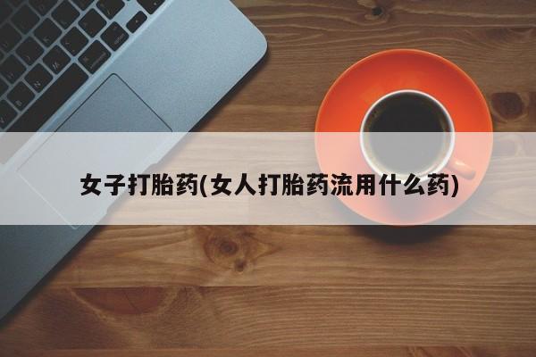 网上卖打胎药微信的联系方式女子打胎药(女人打胎药流用什么药)