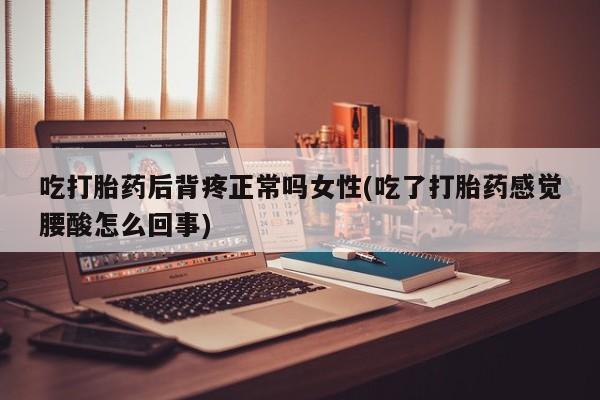 网上卖打胎药微信的联系方式吃打胎药后背疼正常吗女性(吃了打胎药感觉腰酸怎么回事)